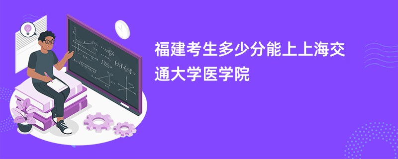 福建考生多少分能上上海交通大学医学院
