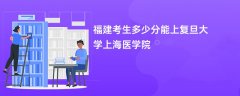 2026福建高考多少分能上复旦大学上海医学院(录取分数线预测)