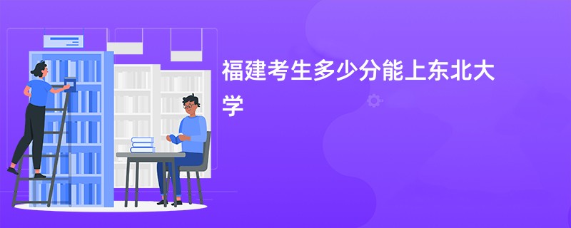 福建考生多少分能上东北大学