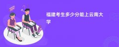 2026福建高考多少分可以上云南大学(录取分数线预测)