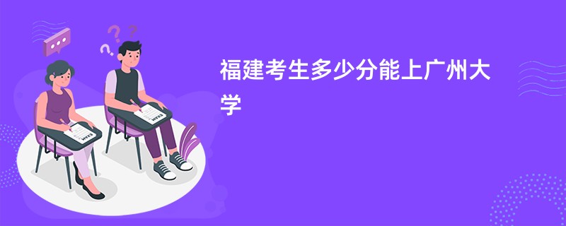 福建考生多少分能上广州大学