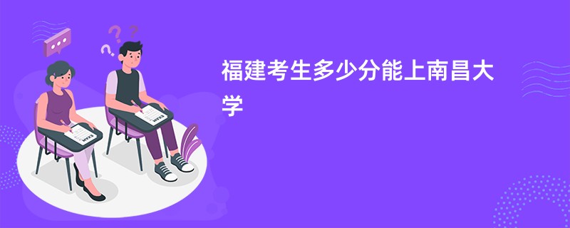 福建考生多少分能上南昌大学