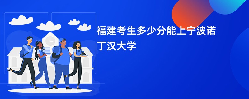 福建考生多少分能上宁波诺丁汉大学