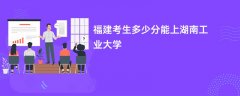 福建高考多少分可以上湖南工业大学(2026录取分数线预测)