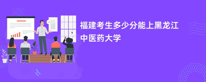 福建考生多少分能上黑龙江中医药大学