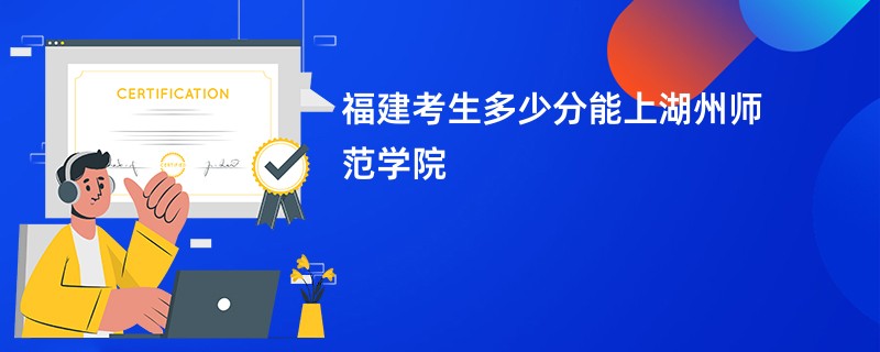 福建考生多少分能上湖州师范学院