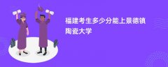 2026福建高考多少分能上景德镇陶瓷大学(录取分数线预测)