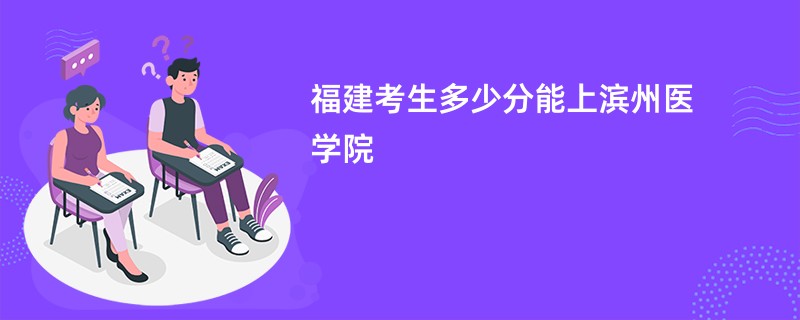 福建考生多少分能上滨州医学院