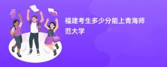 福建高考多少分能上青海师范大学(2026录取分数线预测)