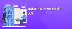 福建高考多少分能上井冈山大学(2026录取分数线预测)