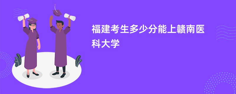 福建考生多少分能上赣南医科大学