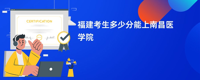 福建考生多少分能上南昌医学院