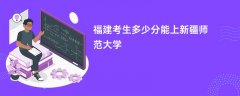 福建高考多少分可以上新疆师范大学(2026录取分数线预测)