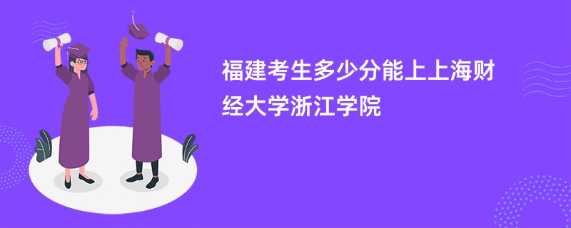 福建考生多少分能上上海财经大学浙江学院