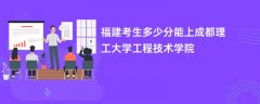2026福建高考多少分能上成都理工大学工程技术学院(录取分数线预测)