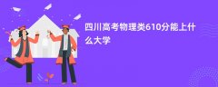 四川高考610分左右物理类能上什么样的大学(2026报考推荐)