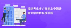 2026福建高考多少分能上中国计量大学现代科技学院(录取分数线预测)