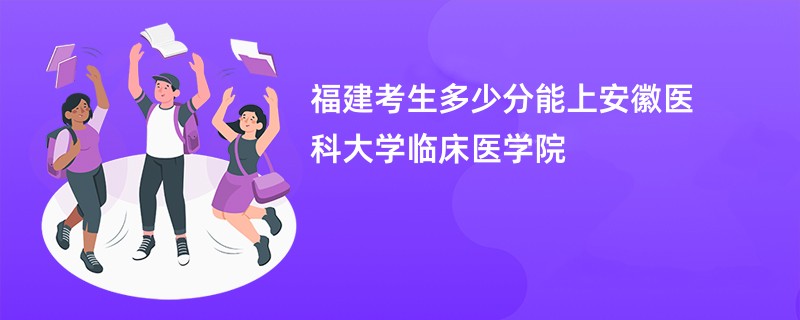 福建考生多少分能上安徽医科大学临床医学院