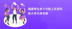 2026福建高考多少分能上北京科技大学天津学院(录取分数线预测)