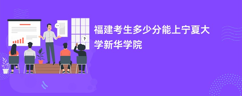 福建考生多少分能上宁夏大学新华学院