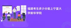 福建高考多少分能上宁夏大学新华学院(2026录取分数线预测)