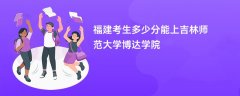2026福建高考多少分可以上吉林师范大学博达学院(录取分数线预测)