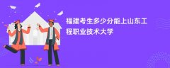 2024福建考生多少分能进山东工程职业技术大学(录取排名位次)