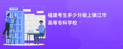 2024福建考生多少分能上镇江市高等专科学校(录取排名位次)