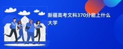 2026新疆高考370分左右文科能上哪些大学(报考推荐)
