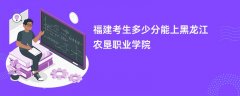 2024福建考生多少分可以进黑龙江农垦职业学院(录取排名位次)