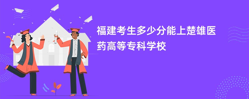 福建考生多少分能上楚雄医药高等专科学校