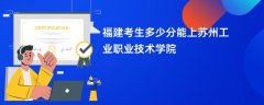 2024福建考生多少分可以进苏州工业职业技术学院(录取排名位次)