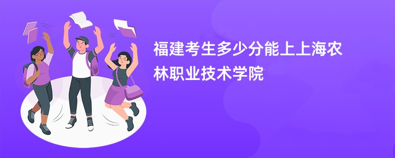 福建考生多少分能上上海农林职业技术学院