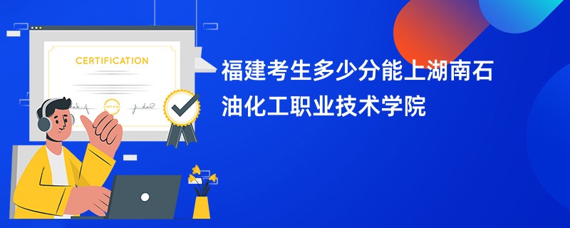 福建考生多少分能上湖南石油化工职业技术学院