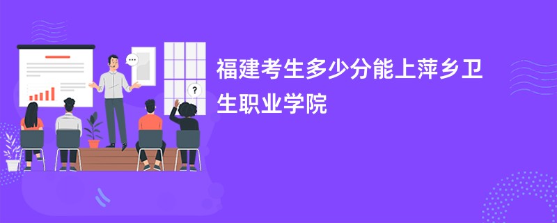 福建考生多少分能上萍乡卫生职业学院