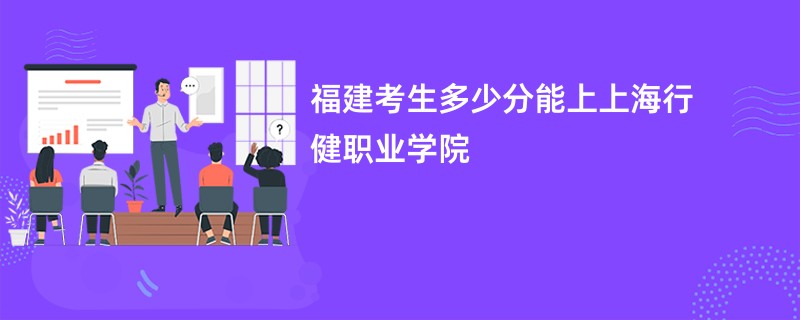 福建考生多少分能上上海行健职业学院