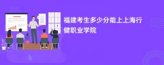 2024福建考生多少分能上上海行健职业学院(录取排名位次)