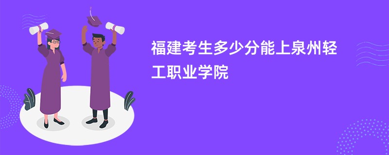 福建考生多少分能上泉州轻工职业学院