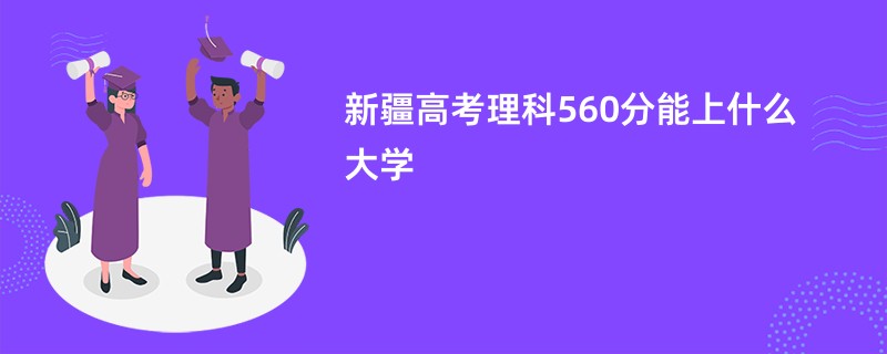 新疆高考理科560分能上什么大学