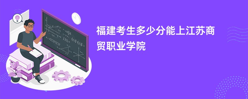 福建考生多少分能上江苏商贸职业学院