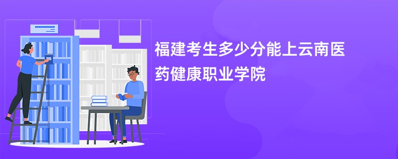 福建考生多少分能上云南医药健康职业学院