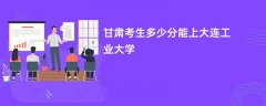 甘肃高考多少分可以上大连工业大学(2026录取分数线预测)