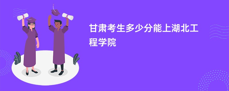 甘肃考生多少分能上湖北工程学院