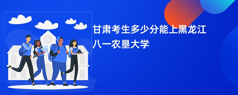 甘肃考生多少分能上黑龙江八一农垦大学