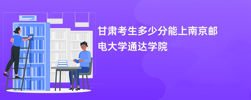 甘肃考生多少分能上南京邮电大学通达学院