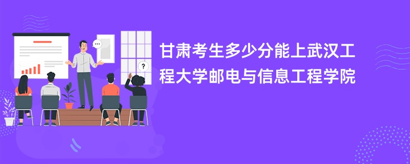 甘肃考生多少分能上武汉工程大学邮电与信息工程学院