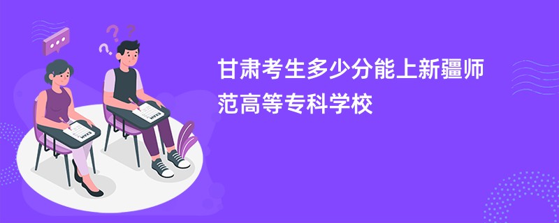 甘肃考生多少分能上新疆师范高等专科学校