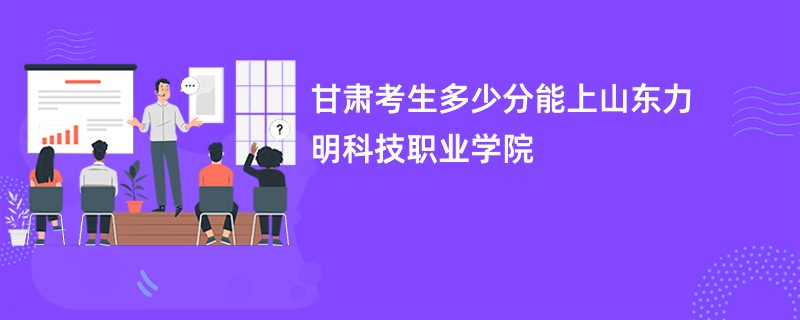 甘肃考生多少分能上山东力明科技职业学院