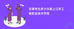 2024甘肃考生多少分可以上江苏工程职业技术学院(录取排名位次)