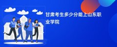 甘肃高考多少分能上山东职业学院(2026录取分数线预测)